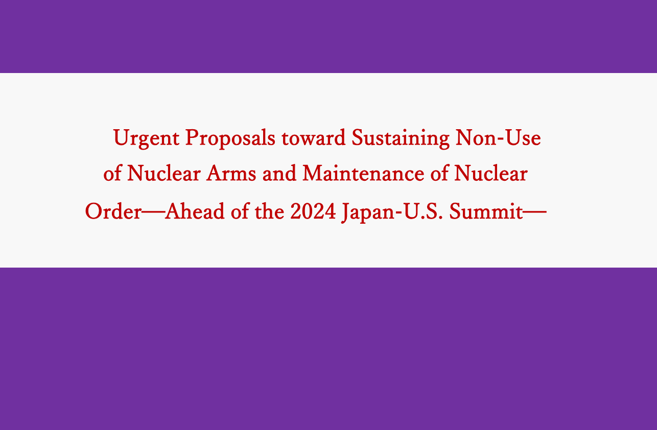 Urgent Proposals toward Sustaining Non-Use of Nuclear Arms and Maintenance of Nuclear Order—Ahead of the 2024 Japan-U.S. Summit—