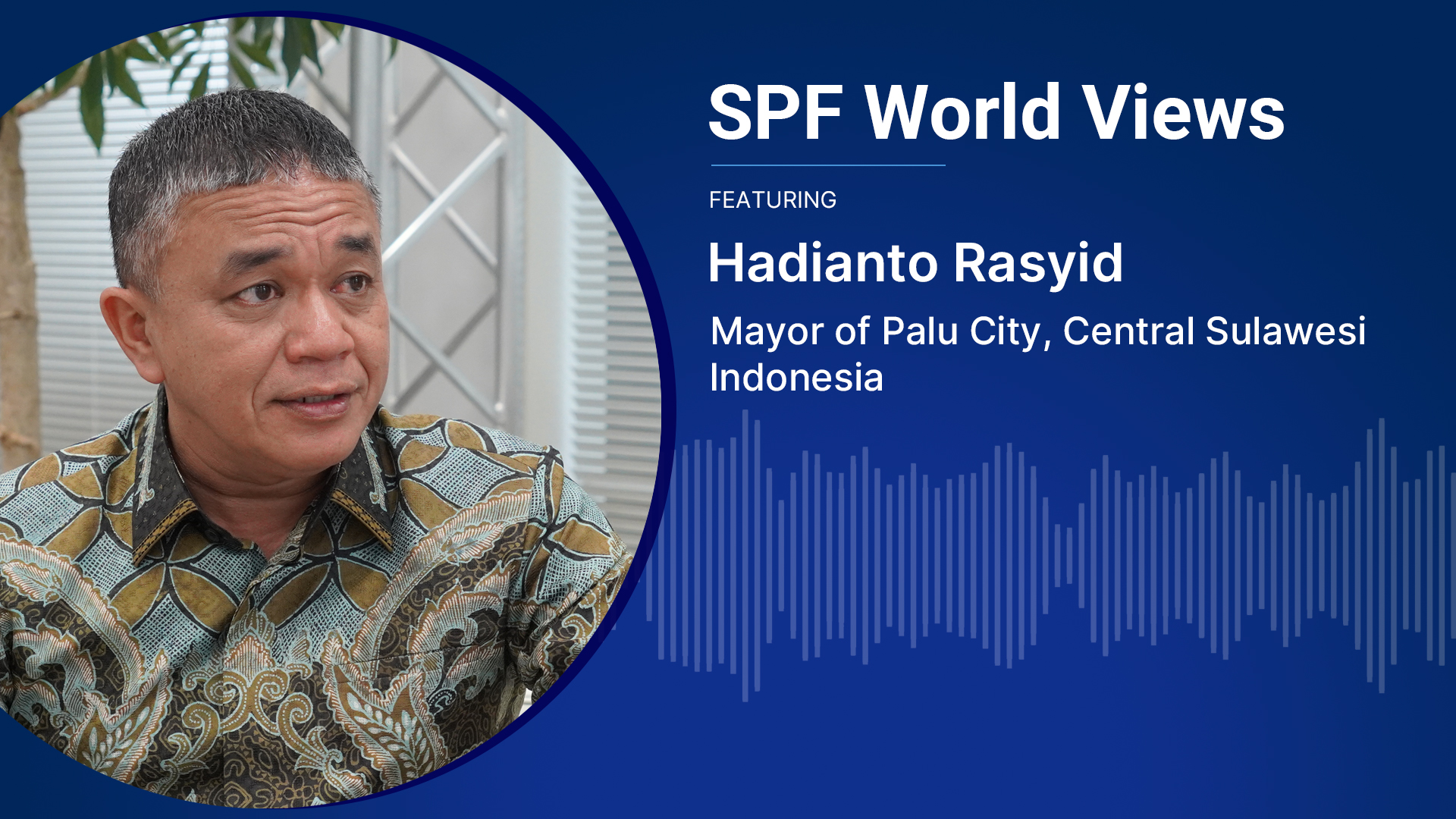 SPF World Views: Inclusive disaster recovery and local development in Palu City, featuring Hadianto Rasyid, Mayor of Palu City, Indonesia