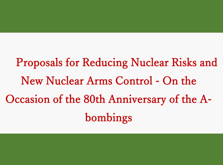 Proposals for Reducing Nuclear Risks and New Nuclear Arms Control - On the Occasion of the 80th Anniversary of the A-bombings