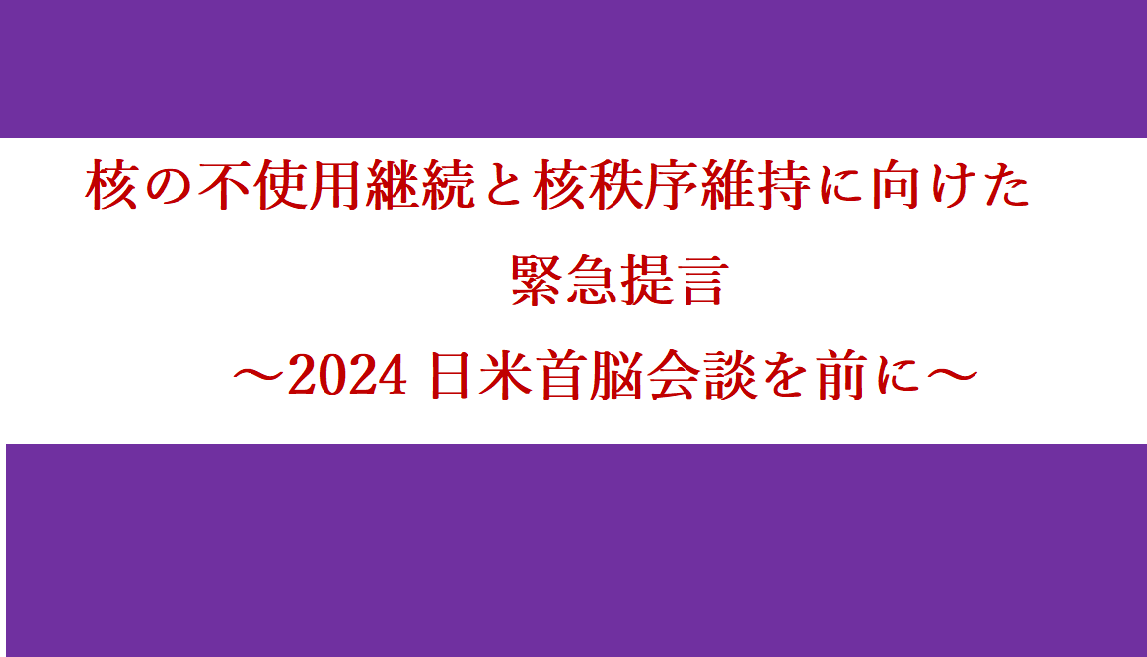 緊急提言『核の不使用継続と核秩序維持に向けた緊急提言～2024日米首脳会談を前に～』