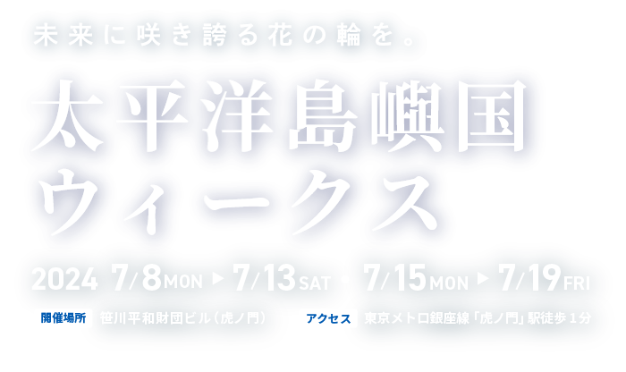 未来に咲き誇る花の輪を。太平洋島嶼国ウィークス 開催日:2024/7/8(月)~7/13(土)・7/15(月)~7/19(金)開催場所:笹川平和財団ビル(虎ノ門)アクセス:東京メトロ銀座線「虎ノ門」駅徒歩1分